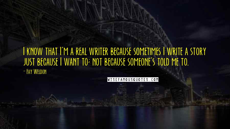 Fay Weldon Quotes: I know that I'm a real writer because sometimes I write a story just because I want to; not because someone's told me to.