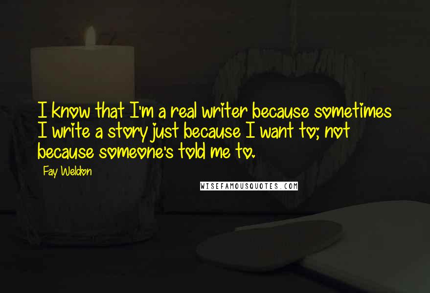 Fay Weldon Quotes: I know that I'm a real writer because sometimes I write a story just because I want to; not because someone's told me to.