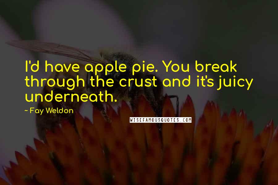 Fay Weldon Quotes: I'd have apple pie. You break through the crust and it's juicy underneath.