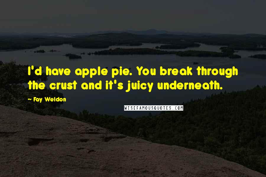 Fay Weldon Quotes: I'd have apple pie. You break through the crust and it's juicy underneath.