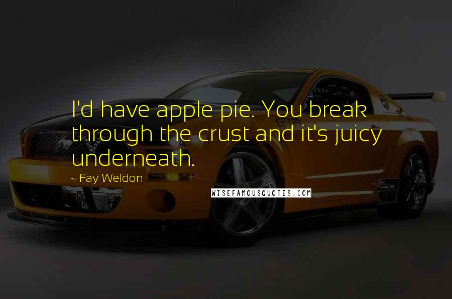 Fay Weldon Quotes: I'd have apple pie. You break through the crust and it's juicy underneath.