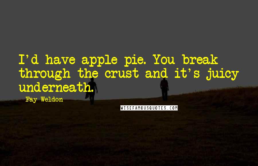 Fay Weldon Quotes: I'd have apple pie. You break through the crust and it's juicy underneath.