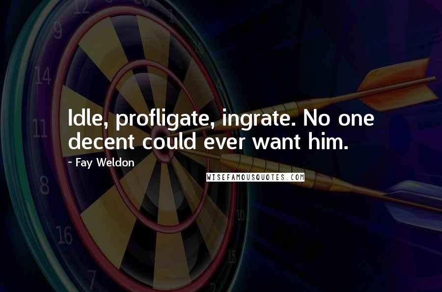 Fay Weldon Quotes: Idle, profligate, ingrate. No one decent could ever want him.