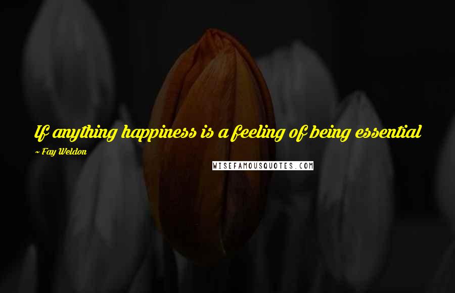 Fay Weldon Quotes: If anything happiness is a feeling of being essential