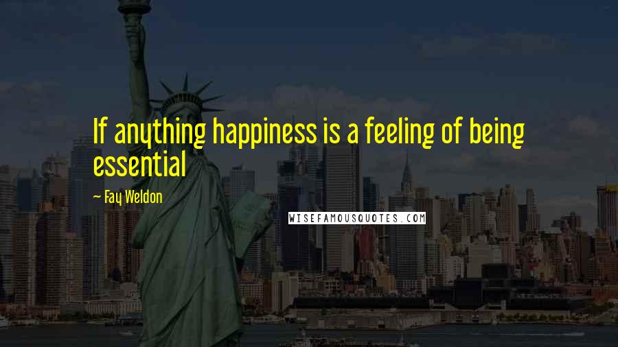 Fay Weldon Quotes: If anything happiness is a feeling of being essential