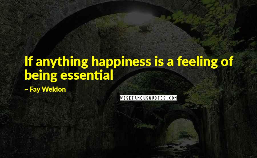 Fay Weldon Quotes: If anything happiness is a feeling of being essential