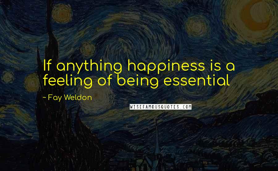 Fay Weldon Quotes: If anything happiness is a feeling of being essential