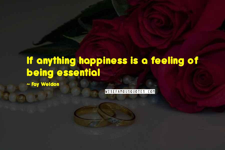 Fay Weldon Quotes: If anything happiness is a feeling of being essential