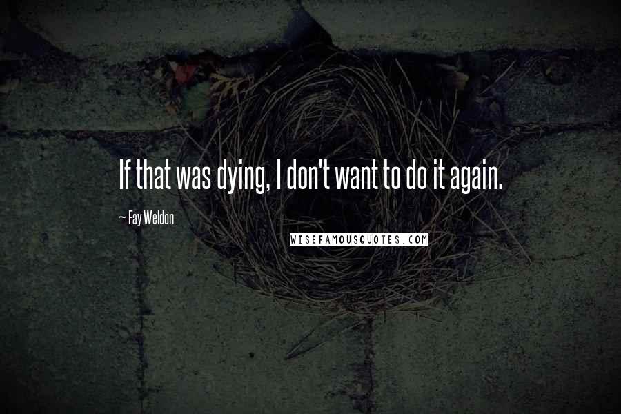 Fay Weldon Quotes: If that was dying, I don't want to do it again.