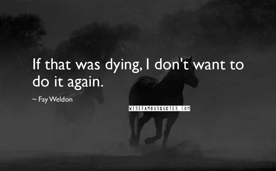 Fay Weldon Quotes: If that was dying, I don't want to do it again.