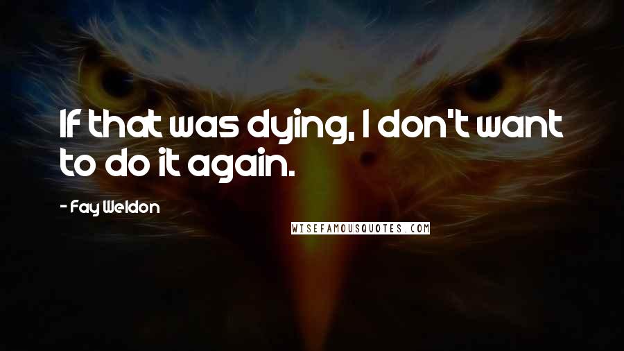 Fay Weldon Quotes: If that was dying, I don't want to do it again.