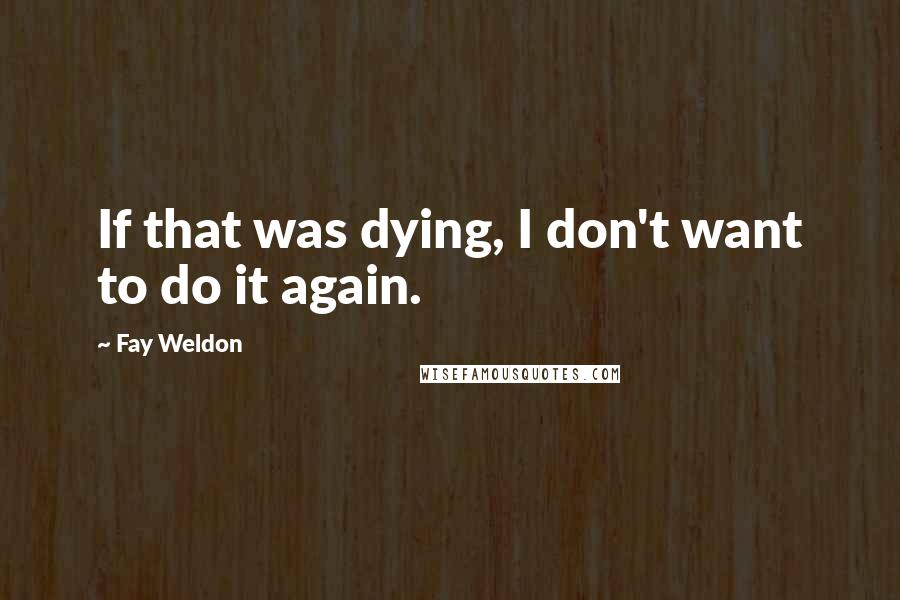 Fay Weldon Quotes: If that was dying, I don't want to do it again.