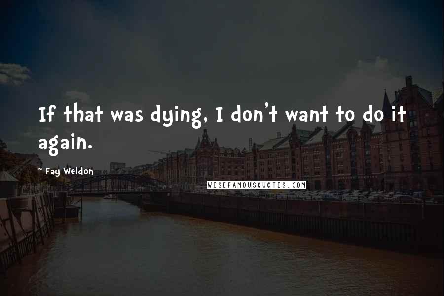 Fay Weldon Quotes: If that was dying, I don't want to do it again.