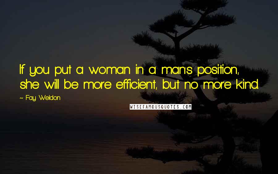 Fay Weldon Quotes: If you put a woman in a man's position, she will be more efficient, but no more kind.