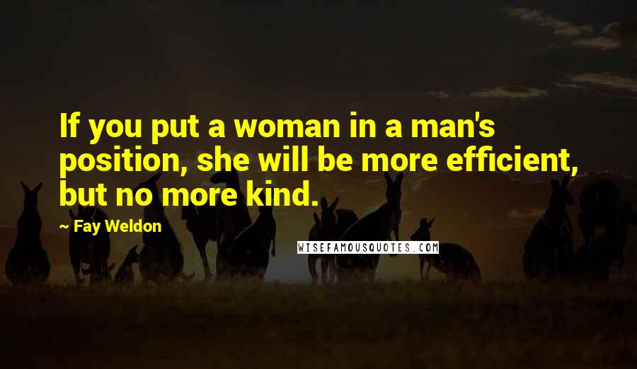 Fay Weldon Quotes: If you put a woman in a man's position, she will be more efficient, but no more kind.