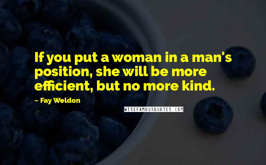 Fay Weldon Quotes: If you put a woman in a man's position, she will be more efficient, but no more kind.