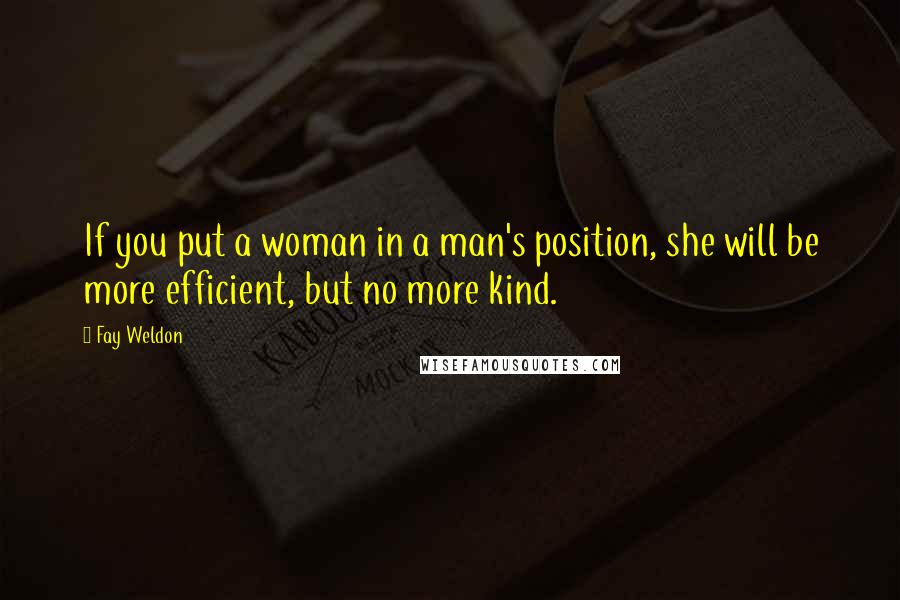 Fay Weldon Quotes: If you put a woman in a man's position, she will be more efficient, but no more kind.