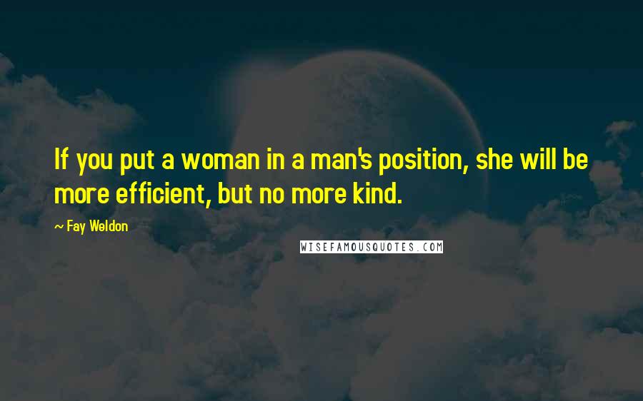 Fay Weldon Quotes: If you put a woman in a man's position, she will be more efficient, but no more kind.