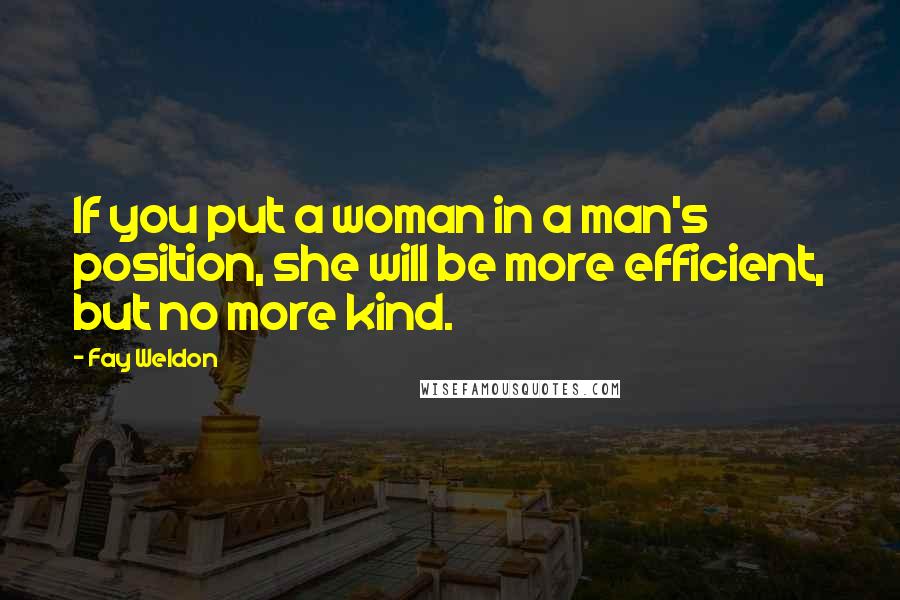 Fay Weldon Quotes: If you put a woman in a man's position, she will be more efficient, but no more kind.
