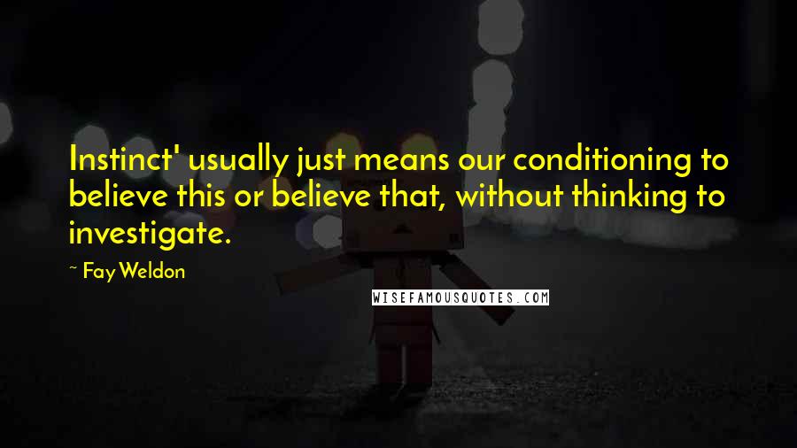 Fay Weldon Quotes: Instinct' usually just means our conditioning to believe this or believe that, without thinking to investigate.