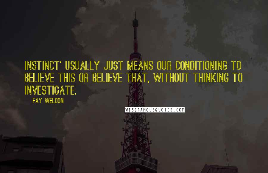 Fay Weldon Quotes: Instinct' usually just means our conditioning to believe this or believe that, without thinking to investigate.