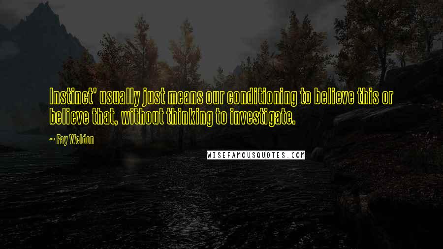 Fay Weldon Quotes: Instinct' usually just means our conditioning to believe this or believe that, without thinking to investigate.