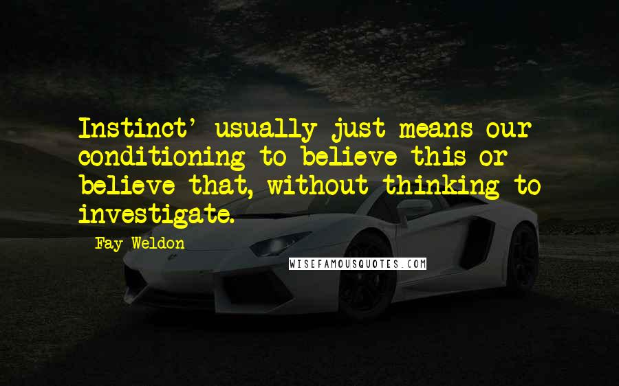 Fay Weldon Quotes: Instinct' usually just means our conditioning to believe this or believe that, without thinking to investigate.