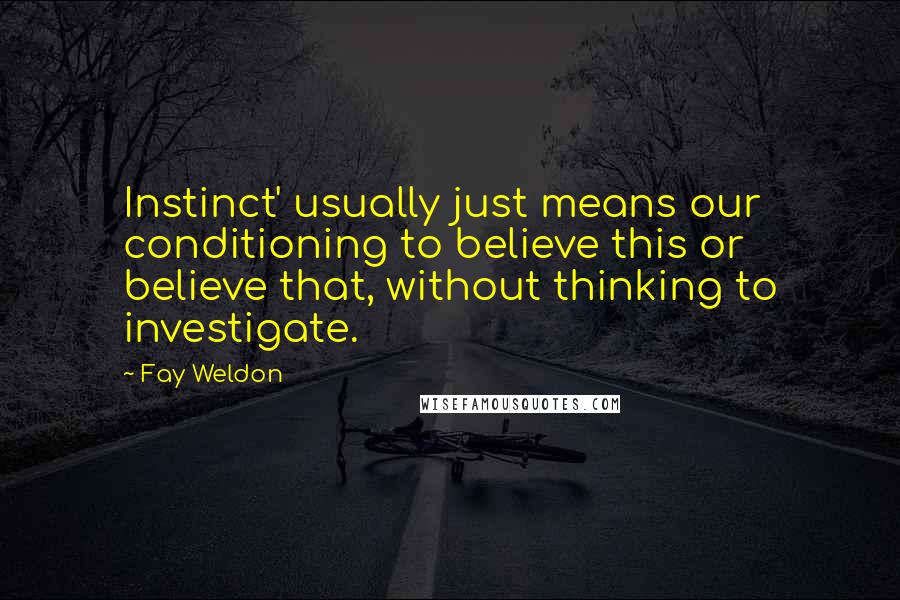 Fay Weldon Quotes: Instinct' usually just means our conditioning to believe this or believe that, without thinking to investigate.