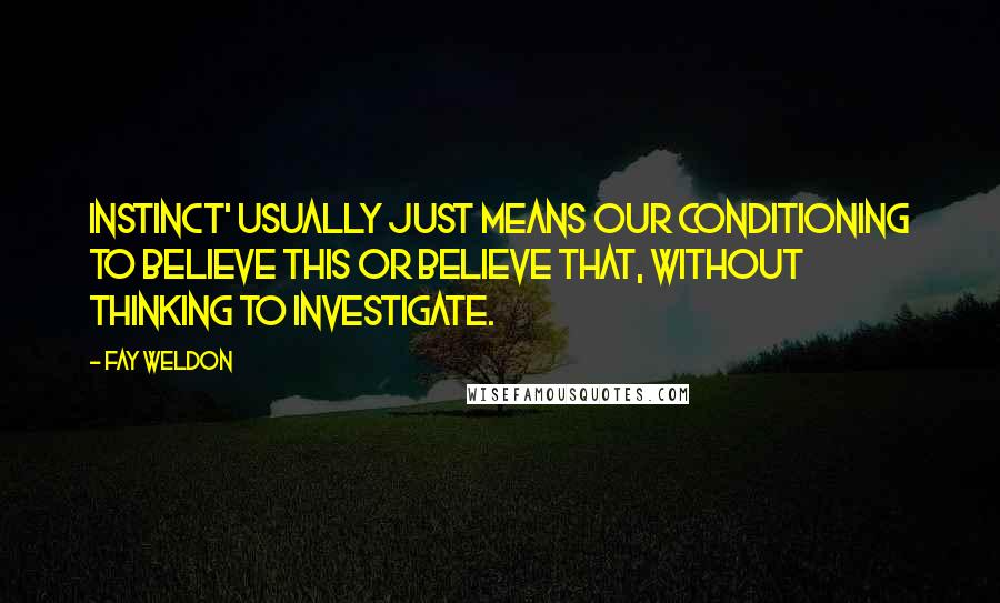 Fay Weldon Quotes: Instinct' usually just means our conditioning to believe this or believe that, without thinking to investigate.