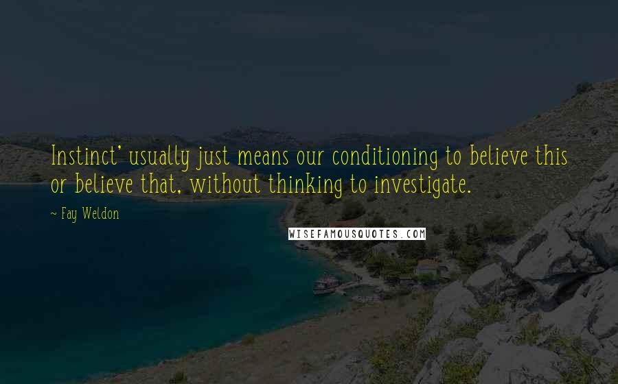 Fay Weldon Quotes: Instinct' usually just means our conditioning to believe this or believe that, without thinking to investigate.