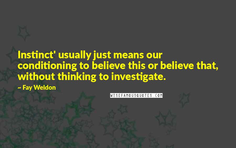 Fay Weldon Quotes: Instinct' usually just means our conditioning to believe this or believe that, without thinking to investigate.