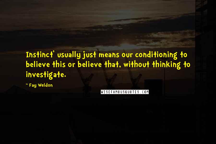 Fay Weldon Quotes: Instinct' usually just means our conditioning to believe this or believe that, without thinking to investigate.