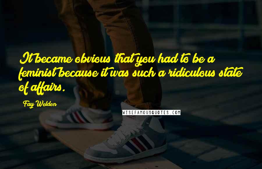 Fay Weldon Quotes: It became obvious that you had to be a feminist because it was such a ridiculous state of affairs.