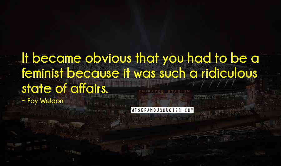 Fay Weldon Quotes: It became obvious that you had to be a feminist because it was such a ridiculous state of affairs.