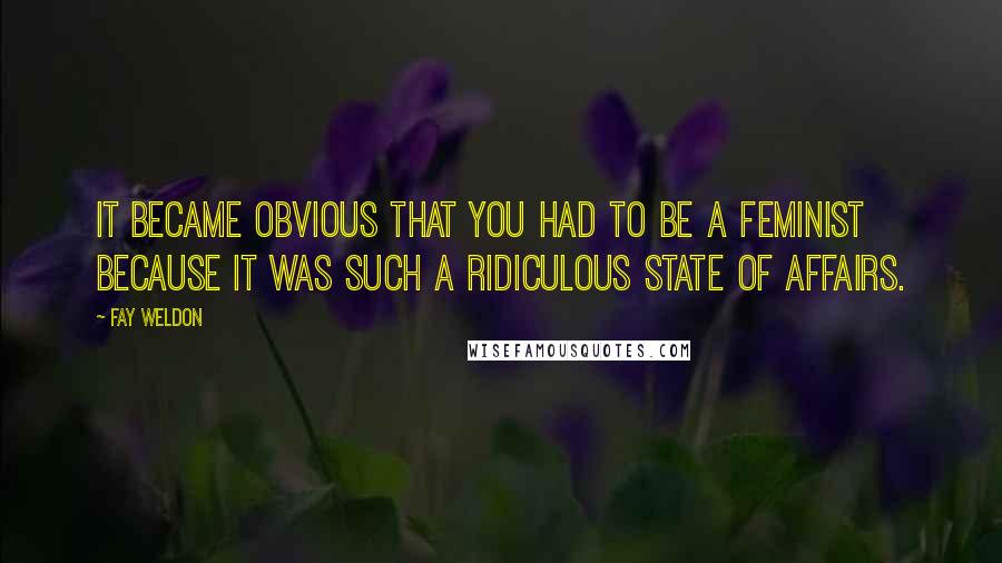 Fay Weldon Quotes: It became obvious that you had to be a feminist because it was such a ridiculous state of affairs.