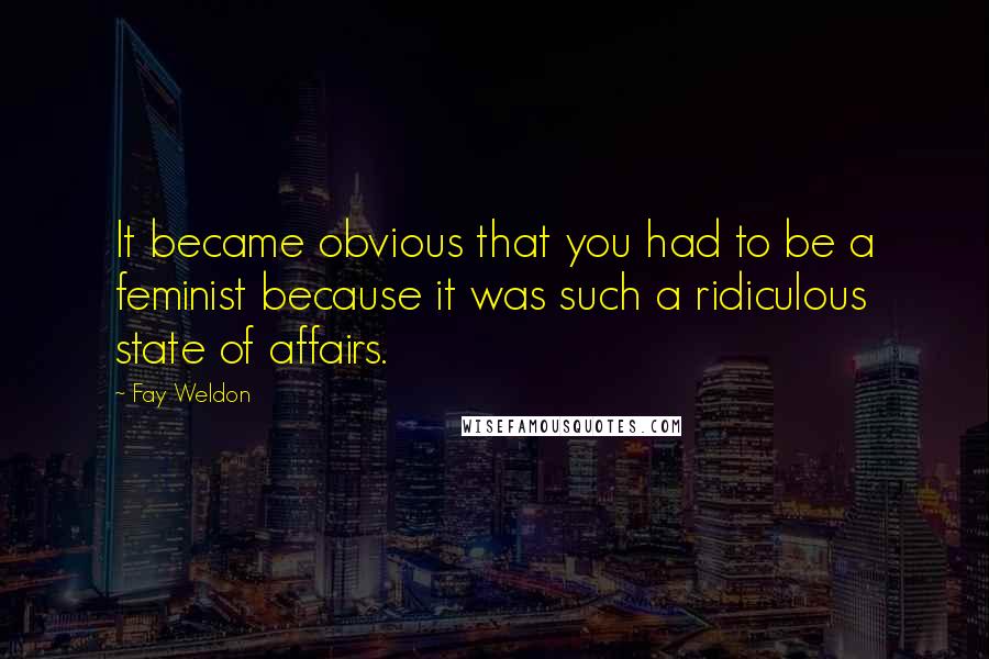 Fay Weldon Quotes: It became obvious that you had to be a feminist because it was such a ridiculous state of affairs.