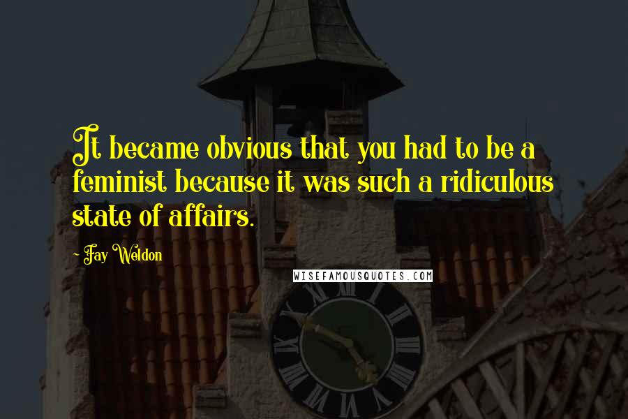 Fay Weldon Quotes: It became obvious that you had to be a feminist because it was such a ridiculous state of affairs.