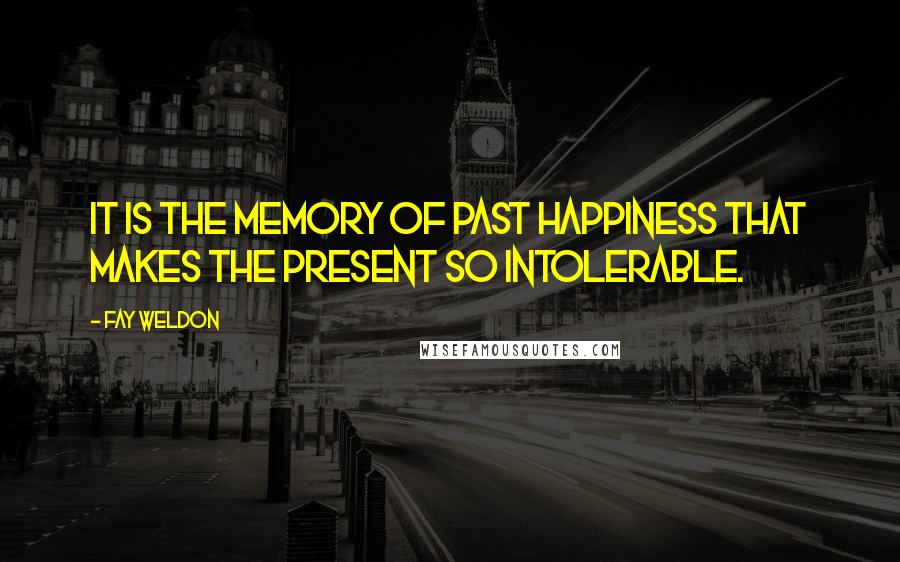 Fay Weldon Quotes: It is the memory of past happiness that makes the present so intolerable.