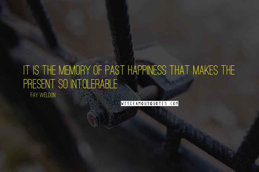 Fay Weldon Quotes: It is the memory of past happiness that makes the present so intolerable.