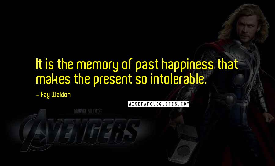 Fay Weldon Quotes: It is the memory of past happiness that makes the present so intolerable.