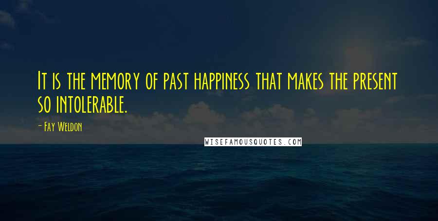 Fay Weldon Quotes: It is the memory of past happiness that makes the present so intolerable.