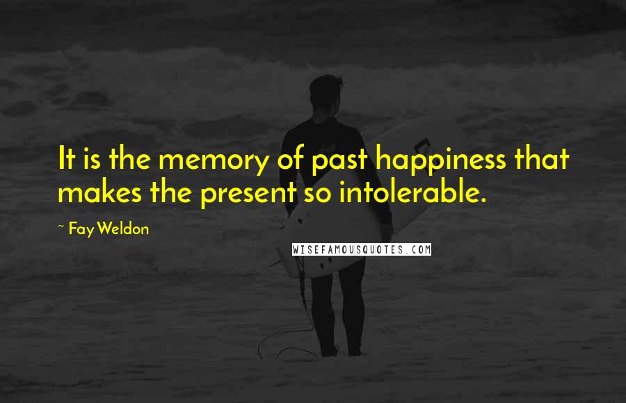 Fay Weldon Quotes: It is the memory of past happiness that makes the present so intolerable.