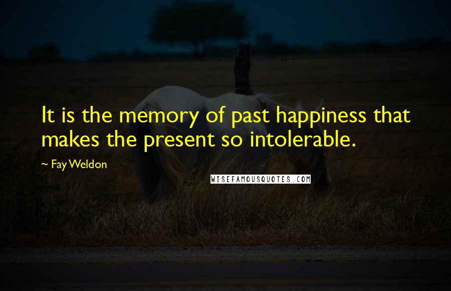 Fay Weldon Quotes: It is the memory of past happiness that makes the present so intolerable.