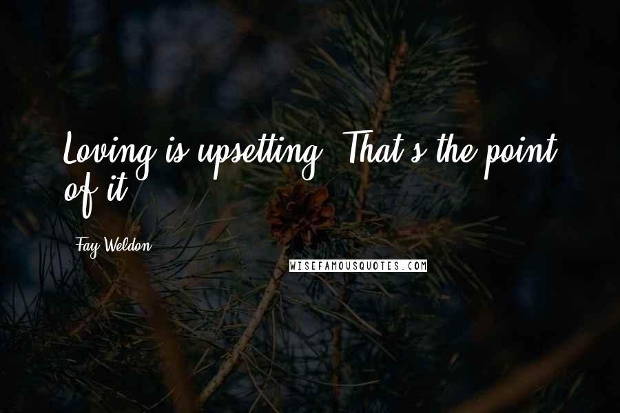 Fay Weldon Quotes: Loving is upsetting. That's the point of it.