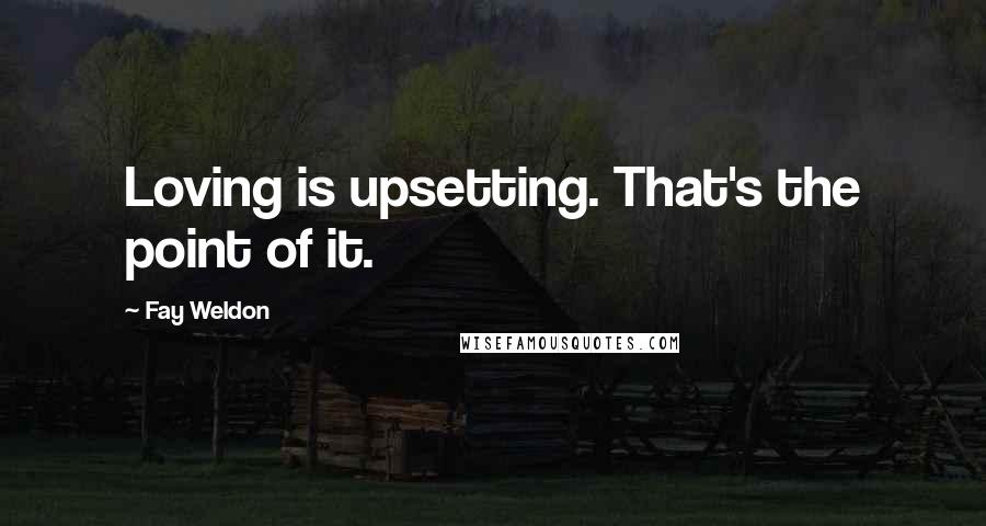 Fay Weldon Quotes: Loving is upsetting. That's the point of it.