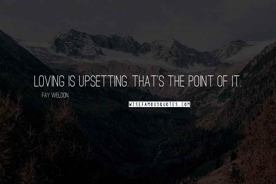 Fay Weldon Quotes: Loving is upsetting. That's the point of it.