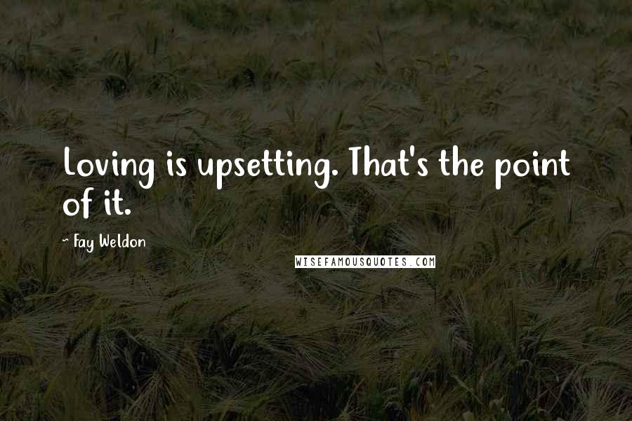 Fay Weldon Quotes: Loving is upsetting. That's the point of it.