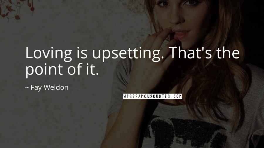 Fay Weldon Quotes: Loving is upsetting. That's the point of it.