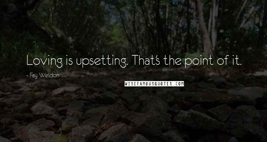 Fay Weldon Quotes: Loving is upsetting. That's the point of it.