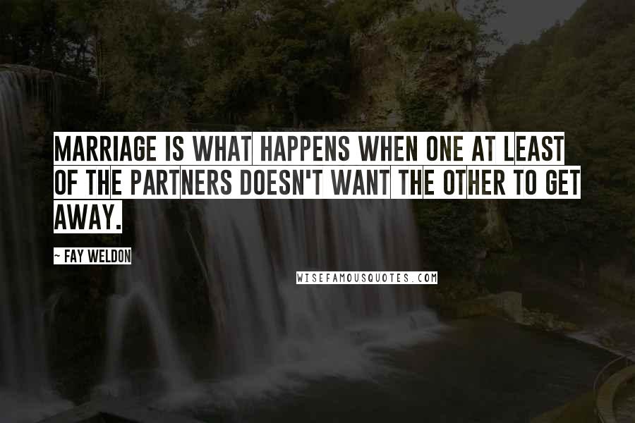 Fay Weldon Quotes: Marriage is what happens when one at least of the partners doesn't want the other to get away.